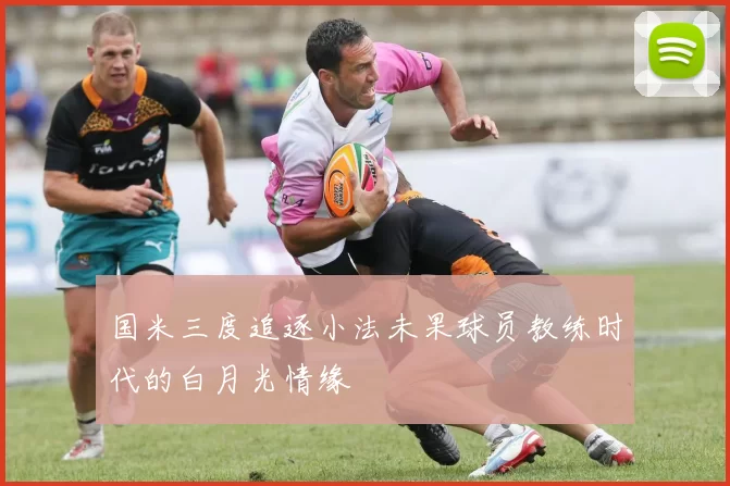 国米三度追逐小法未果球员教练时代的白月光情缘