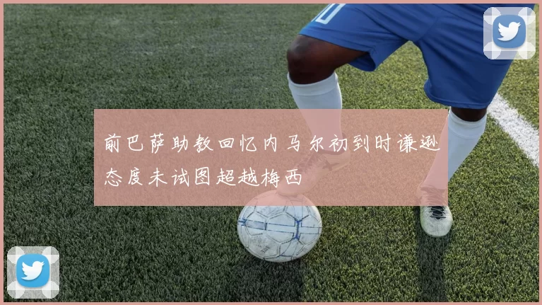 前巴萨助教回忆内马尔初到时谦逊态度未试图超越梅西