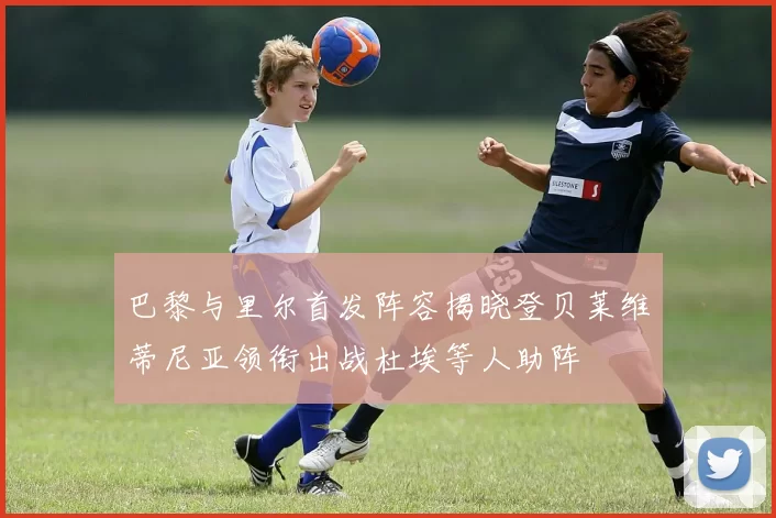 巴黎与里尔首发阵容揭晓登贝莱维蒂尼亚领衔出战杜埃等人助阵