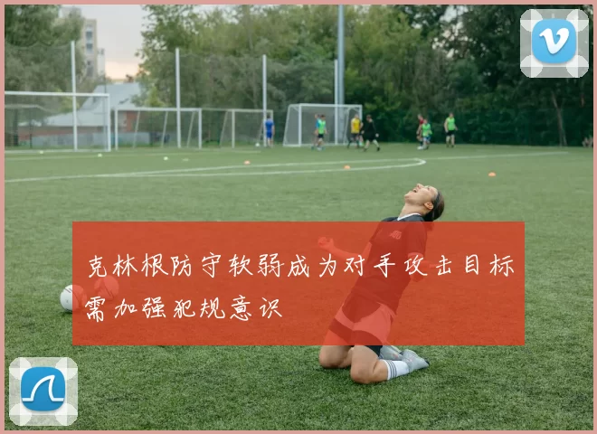 克林根防守软弱成为对手攻击目标需加强犯规意识