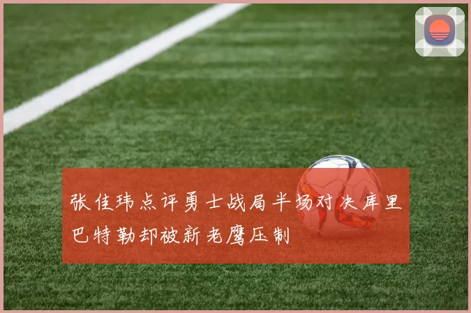 张佳玮点评勇士战局半场对决库里巴特勒却被新老鹰压制