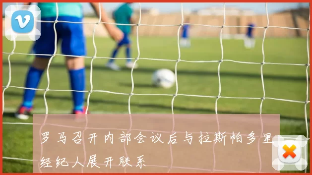 罗马召开内部会议后与拉斯帕多里经纪人展开联系