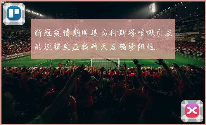 新冠疫情期间迭戈科斯塔咳嗽引发的连锁反应我两天后确诊阳性