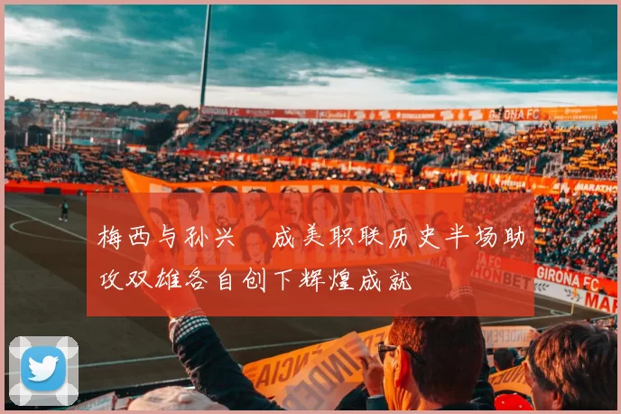 梅西与孙兴慜成美职联历史半场助攻双雄各自创下辉煌成就