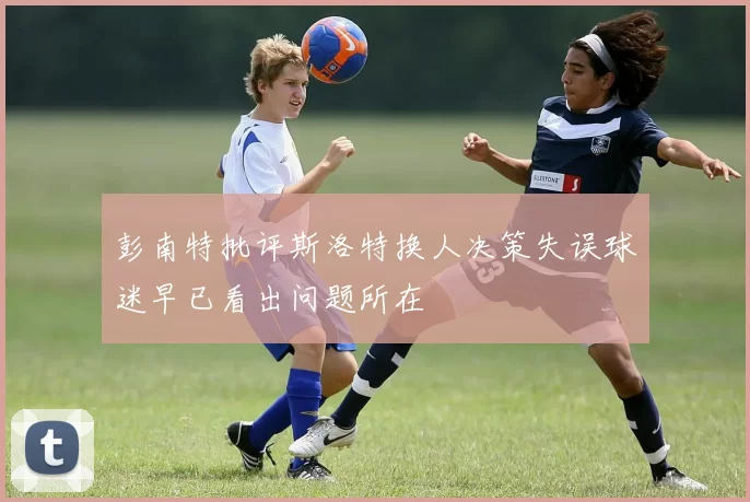 彭南特批评斯洛特换人决策失误球迷早已看出问题所在
