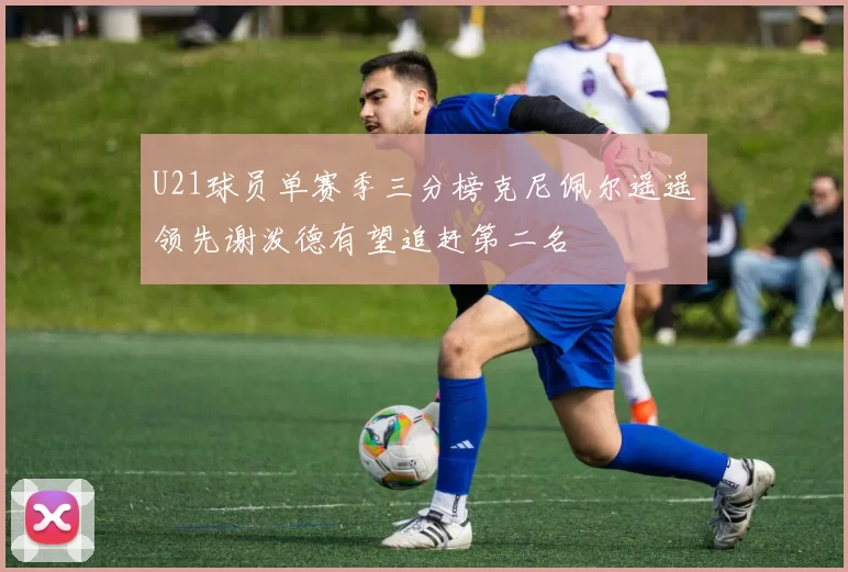 U21球员单赛季三分榜克尼佩尔遥遥领先谢泼德有望追赶第二名