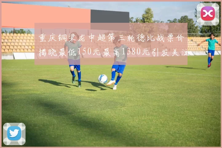 重庆铜梁龙中超第三轮德比战票价揭晓最低150元最高1380元引发关注