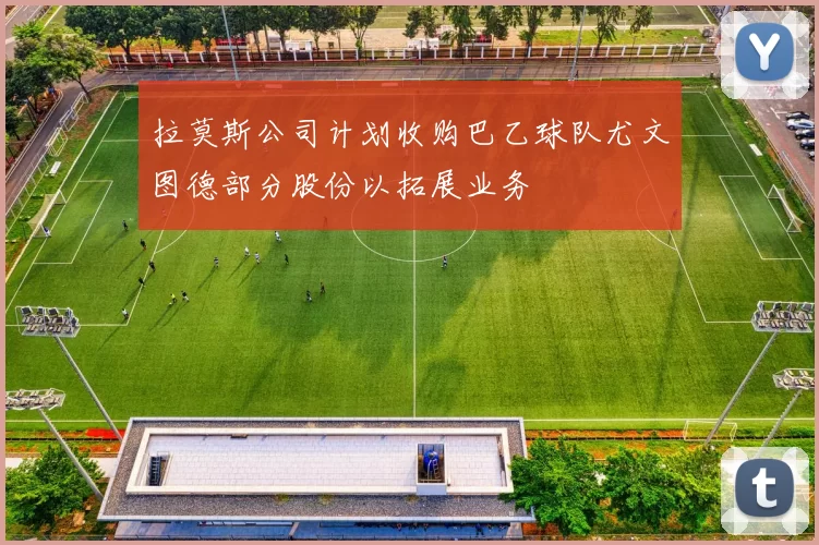 拉莫斯公司计划收购巴乙球队尤文图德部分股份以拓展业务