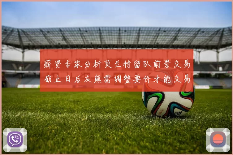 薪资专家分析莫兰特留队前景交易截止日后灰熊需调整要价才能交易
