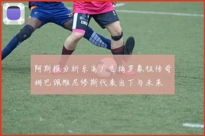 阿斯报分析乐高广告梅罗象征传奇姆巴佩维尼修斯代表当下与未来