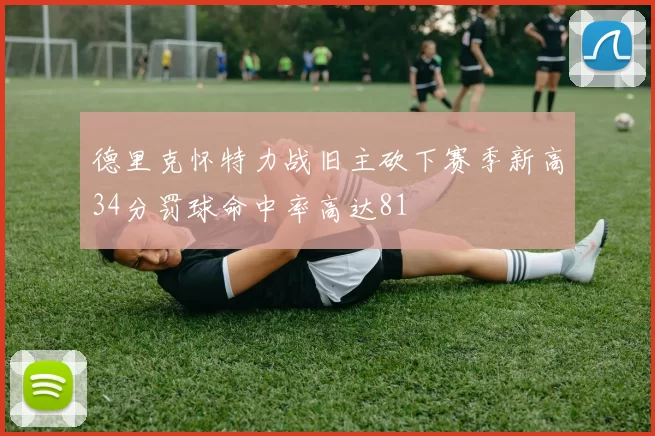 德里克怀特力战旧主砍下赛季新高34分罚球命中率高达81