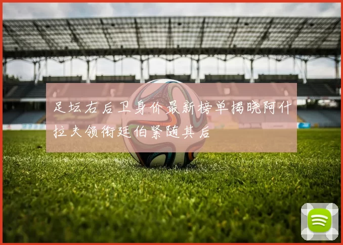 足坛右后卫身价最新榜单揭晓阿什拉夫领衔廷伯紧随其后