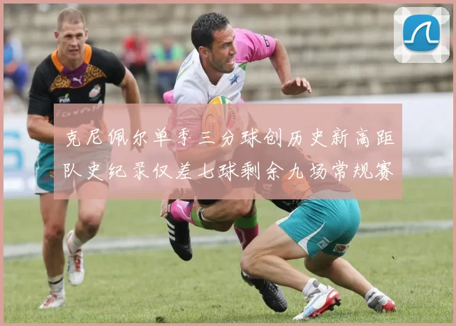 克尼佩尔单季三分球创历史新高距队史纪录仅差七球剩余九场常规赛