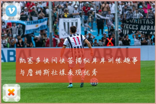 凯塞多快问快答揭秘库库训练趣事与詹姆斯社媒表现优秀