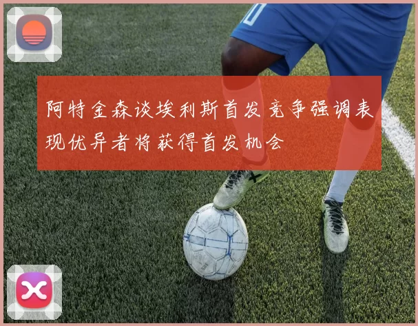 阿特金森谈埃利斯首发竞争强调表现优异者将获得首发机会