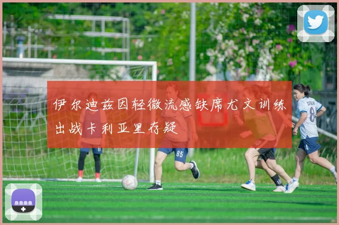 伊尔迪兹因轻微流感缺席尤文训练出战卡利亚里存疑