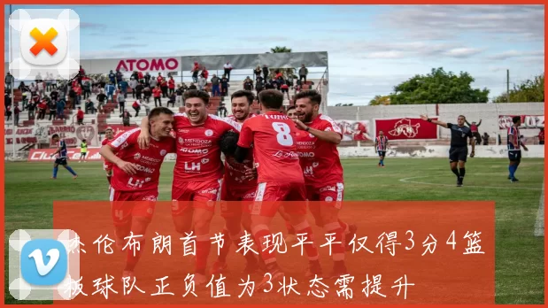 杰伦布朗首节表现平平仅得3分4篮板球队正负值为3状态需提升