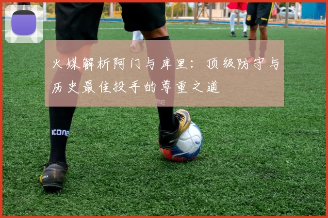 火媒解析阿门与库里：顶级防守与历史最佳投手的尊重之道