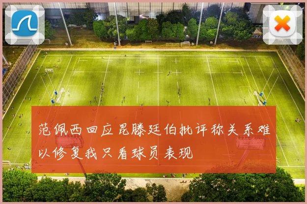 范佩西回应昆滕廷伯批评称关系难以修复我只看球员表现
