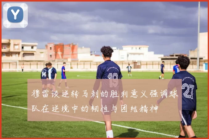 穆雷谈逆转马刺的胜利意义强调球队在逆境中的韧性与团结精神