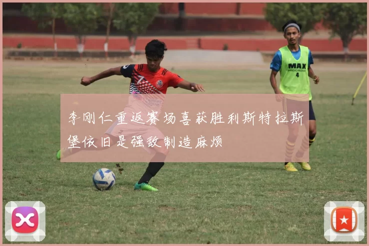 李刚仁重返赛场喜获胜利斯特拉斯堡依旧是强敌制造麻烦